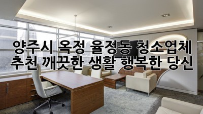 양주시 옥정, 율정동 청소업체 추천: 깨끗한 생활, 행복한 당신!